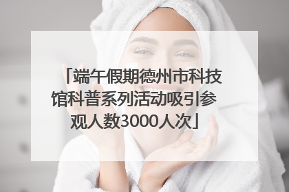 端午假期德州市科技馆科普系列活动吸引参观人数3000人次