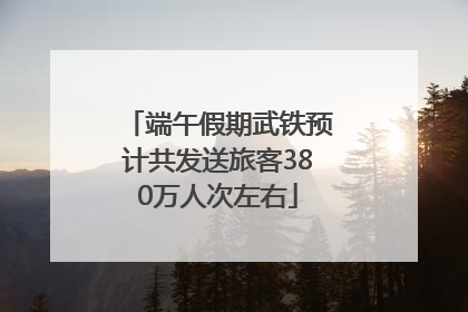 端午假期武铁预计共发送旅客380万人次左右
