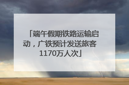 端午假期铁路运输启动，广铁预计发送旅客1170万人次