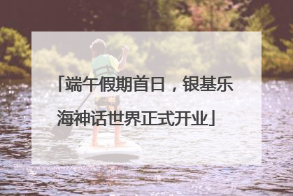 端午假期首日，银基乐海神话世界正式开业
