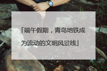 端午假期，青岛地铁成为流动的文明风景线