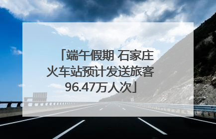 端午假期 石家庄火车站预计发送旅客96.47万人次