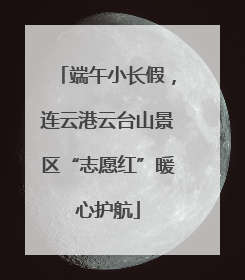 端午小长假，连云港云台山景区“志愿红”暖心护航