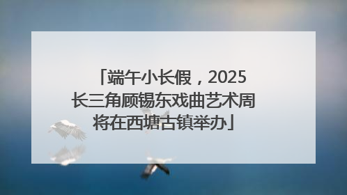 端午小长假，2025长三角顾锡东戏曲艺术周将在西塘古镇举办