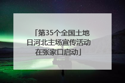 第35个全国土地日河北主场宣传活动在张家口启动