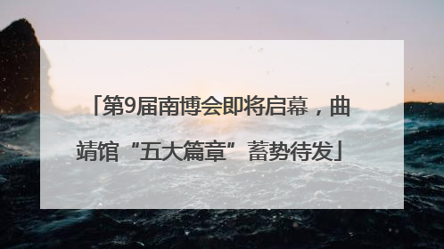 第9届南博会即将启幕，曲靖馆“五大篇章”蓄势待发