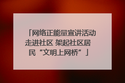 网络正能量宣讲活动走进社区 架起社区居民“文明上网桥”
