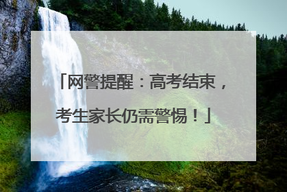 网警提醒：高考结束，考生家长仍需警惕！