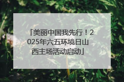 美丽中国我先行！2025年六五环境日山西主场活动启动
