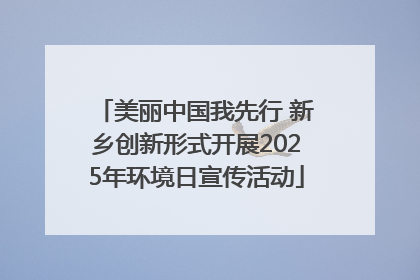 美丽中国我先行 新乡创新形式开展2025年环境日宣传活动