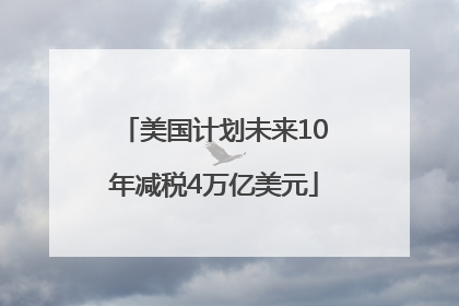 美国计划未来10年减税4万亿美元