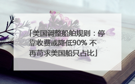 美国调整船舶规则：停靠收费或降低90% 不再苛求美国船只占比