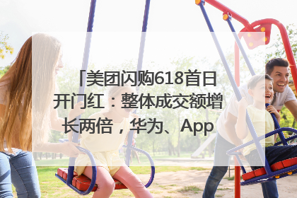 美团闪购618首日开门红：整体成交额增长两倍，华为、Apple、沃尔玛等近800个品牌翻倍增长