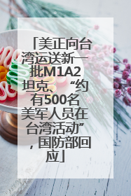 美正向台湾运送新一批M1A2坦克、“约有500名美军人员在台湾活动”，国防部回应