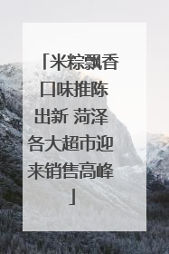 米粽飘香 口味推陈出新 菏泽各大超市迎来销售高峰