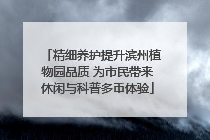 精细养护提升滨州植物园品质 为市民带来休闲与科普多重体验