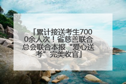 累计接送考生7000余人次！省慈善联合总会联合本报“爱心送考”完美收官