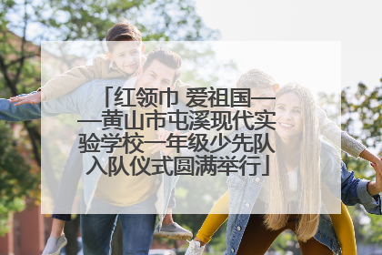 红领巾 爱祖国——黄山市屯溪现代实验学校一年级少先队入队仪式圆满举行