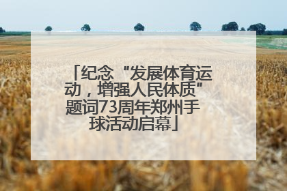 纪念“发展体育运动，增强人民体质”题词73周年郑州手球活动启幕