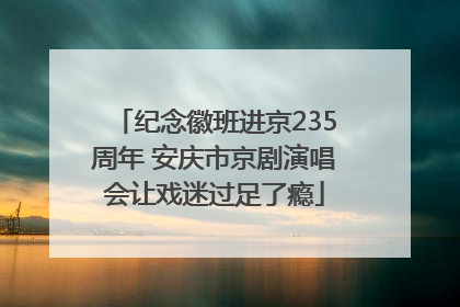 纪念徽班进京235周年 安庆市京剧演唱会让戏迷过足了瘾