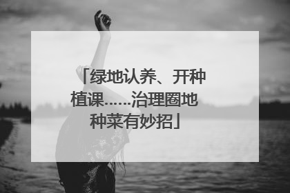 绿地认养、开种植课……治理圈地种菜有妙招