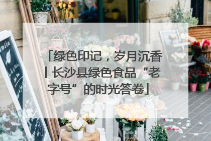 绿色印记，岁月沉香丨长沙县绿色食品“老字号”的时光答卷