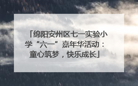 绵阳安州区七一实验小学“六一”嘉年华活动：童心筑梦，快乐成长