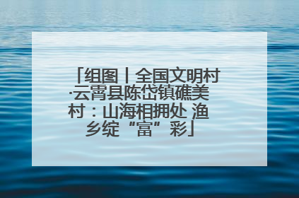 组图丨全国文明村·云霄县陈岱镇礁美村：山海相拥处 渔乡绽“富”彩