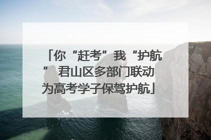 你“赶考”我“护航” 君山区多部门联动为高考学子保驾护航