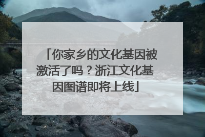 你家乡的文化基因被激活了吗？浙江文化基因图谱即将上线