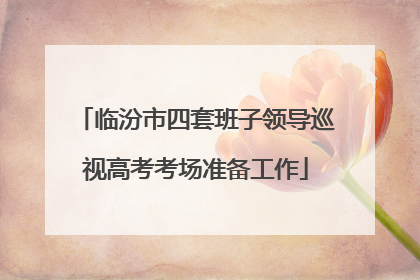 临汾市四套班子领导巡视高考考场准备工作