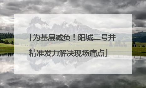 为基层减负！阳城二号井精准发力解决现场痛点