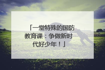 一堂特殊的国防教育课：争做新时代好少年！