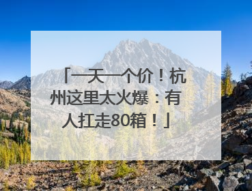 一天一个价！杭州这里太火爆：有人扛走80箱！