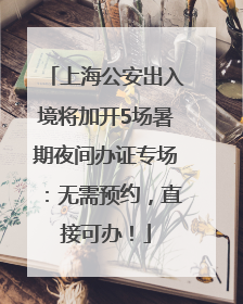 上海公安出入境将加开5场暑期夜间办证专场：无需预约，直接可办！