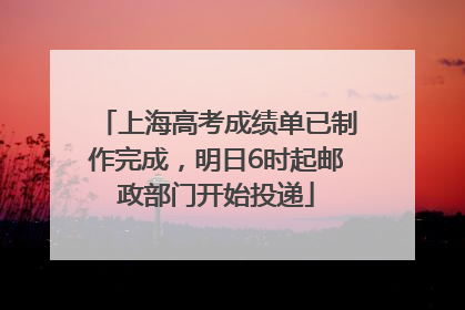 上海高考成绩单已制作完成，明日6时起邮政部门开始投递