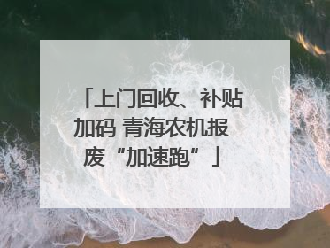 上门回收、补贴加码 青海农机报废“加速跑”
