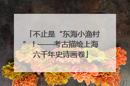 不止是“东海小渔村”！——考古描绘上海六千年史诗画卷
