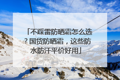 不踩雷防晒霜怎么选？国货防晒霜，这些防水防汗平价好用