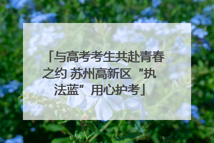 与高考考生共赴青春之约 苏州高新区“执法蓝”用心护考