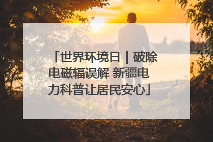世界环境日｜破除电磁辐误解 新疆电力科普让居民安心