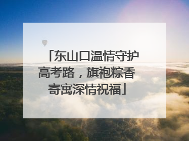 东山口温情守护高考路，旗袍粽香寄寓深情祝福