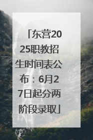 东营2025职教招生时间表公布：6月27日起分两阶段录取