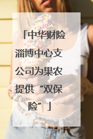 中华财险淄博中心支公司为果农提供“双保险”