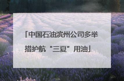 中国石油滨州公司多举措护航“三夏”用油