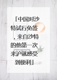 中国对沙特试行免签，来自沙特的他第一次来沪就感受到便利