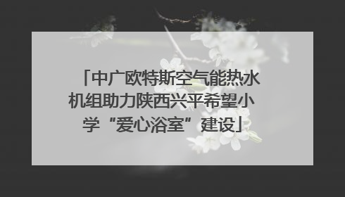 中广欧特斯空气能热水机组助力陕西兴平希望小学“爱心浴室”建设