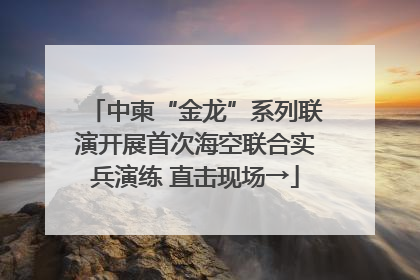 中柬“金龙”系列联演开展首次海空联合实兵演练 直击现场→