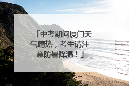 中考期间厦门天气晴热，考生请注意防暑降温！