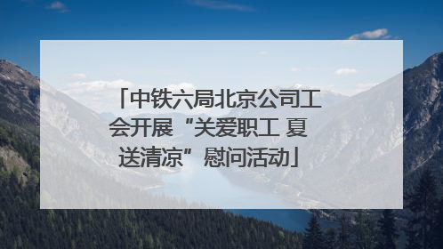 中铁六局北京公司工会开展“关爱职工 夏送清凉”慰问活动